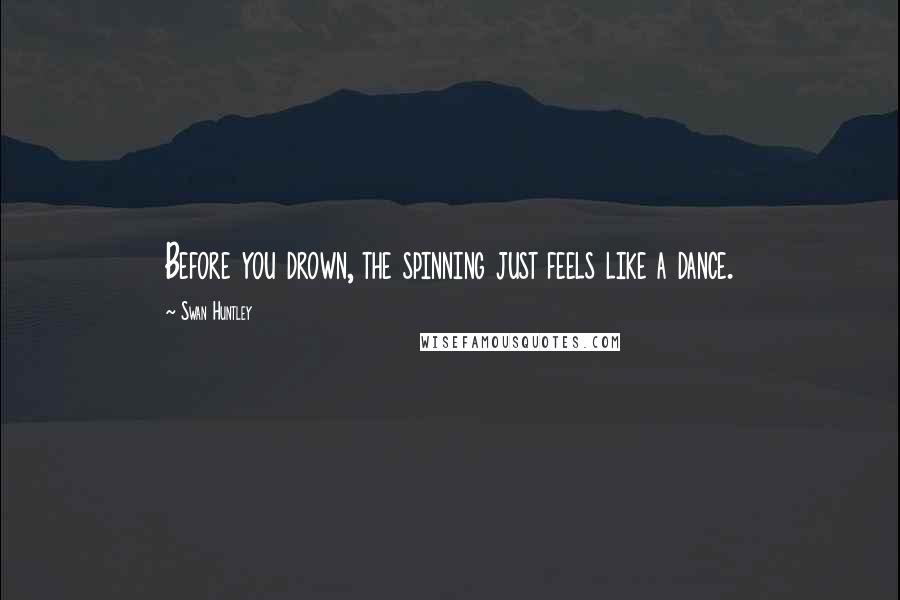 Swan Huntley Quotes: Before you drown, the spinning just feels like a dance.