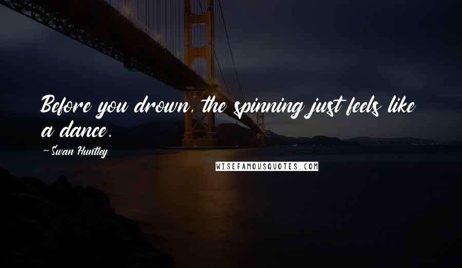 Swan Huntley Quotes: Before you drown, the spinning just feels like a dance.