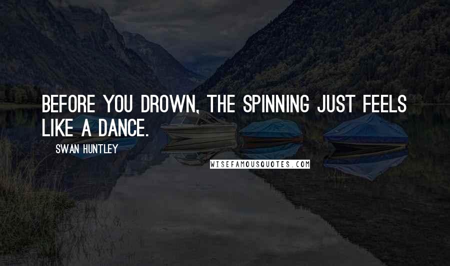 Swan Huntley Quotes: Before you drown, the spinning just feels like a dance.