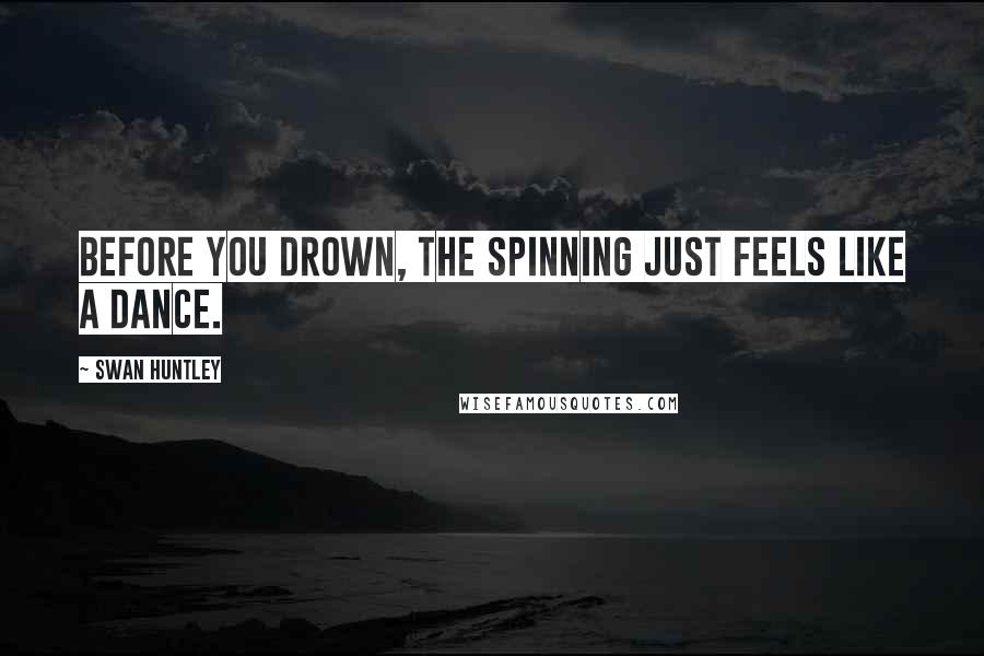 Swan Huntley Quotes: Before you drown, the spinning just feels like a dance.