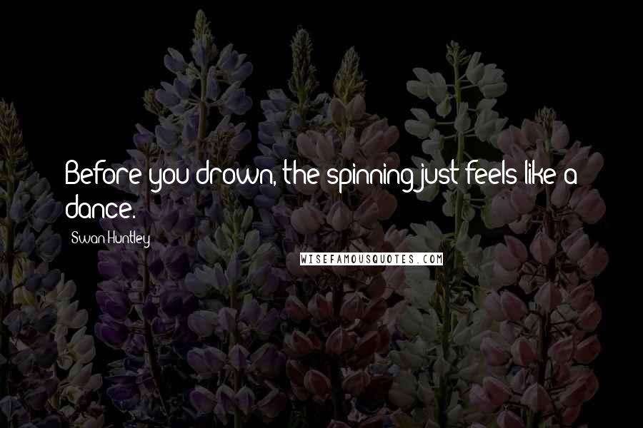 Swan Huntley Quotes: Before you drown, the spinning just feels like a dance.