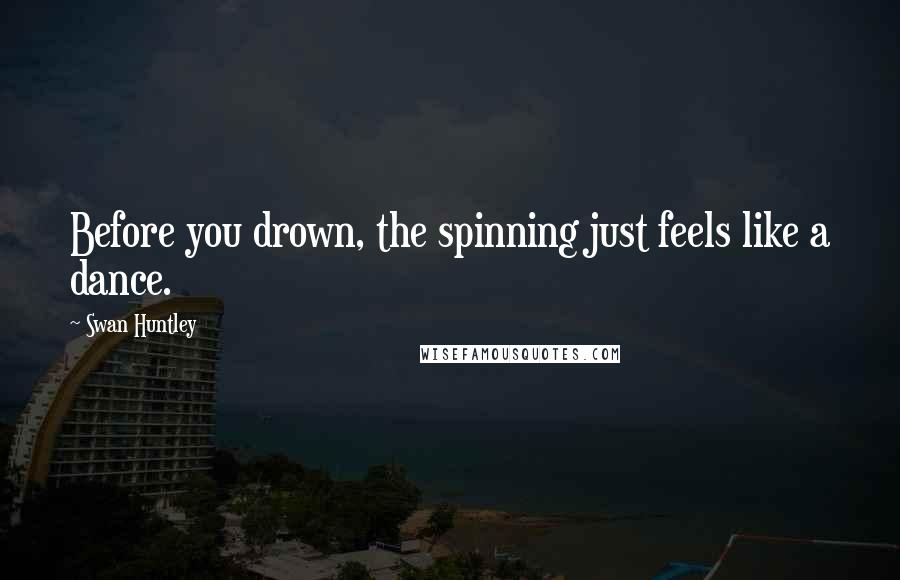 Swan Huntley Quotes: Before you drown, the spinning just feels like a dance.