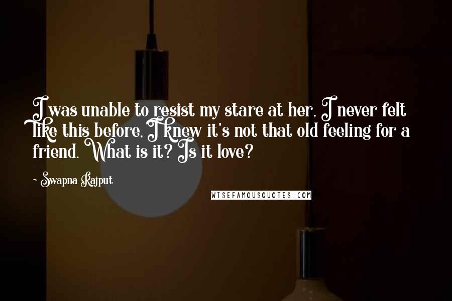 Swapna Rajput Quotes: I was unable to resist my stare at her, I never felt like this before, I knew it's not that old feeling for a friend. What is it? Is it love?