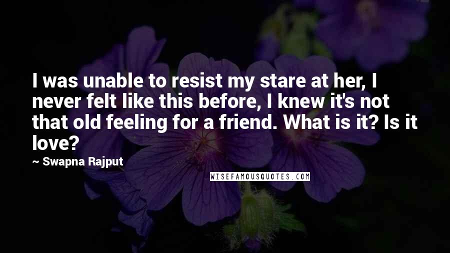 Swapna Rajput Quotes: I was unable to resist my stare at her, I never felt like this before, I knew it's not that old feeling for a friend. What is it? Is it love?