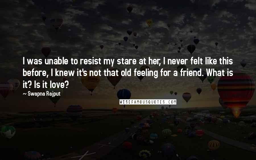 Swapna Rajput Quotes: I was unable to resist my stare at her, I never felt like this before, I knew it's not that old feeling for a friend. What is it? Is it love?