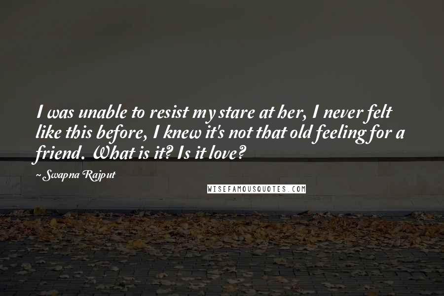 Swapna Rajput Quotes: I was unable to resist my stare at her, I never felt like this before, I knew it's not that old feeling for a friend. What is it? Is it love?