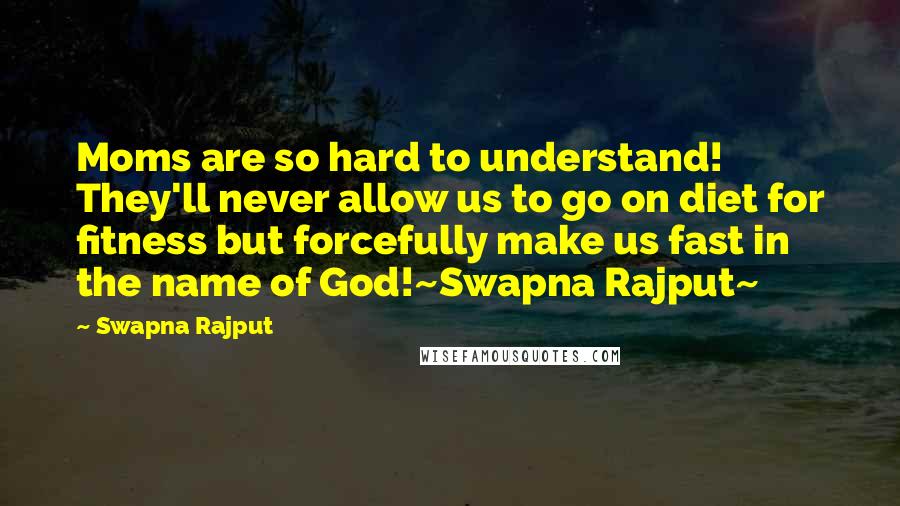 Swapna Rajput Quotes: Moms are so hard to understand! They'll never allow us to go on diet for fitness but forcefully make us fast in the name of God!~Swapna Rajput~