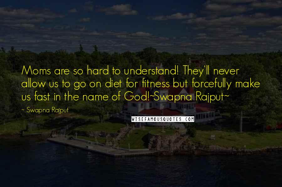 Swapna Rajput Quotes: Moms are so hard to understand! They'll never allow us to go on diet for fitness but forcefully make us fast in the name of God!~Swapna Rajput~