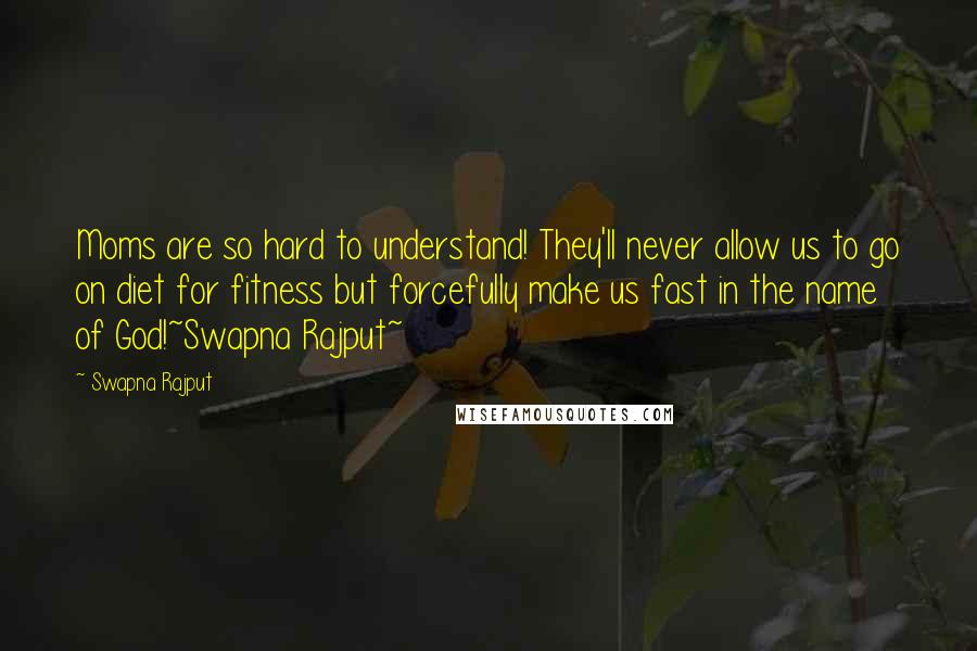 Swapna Rajput Quotes: Moms are so hard to understand! They'll never allow us to go on diet for fitness but forcefully make us fast in the name of God!~Swapna Rajput~