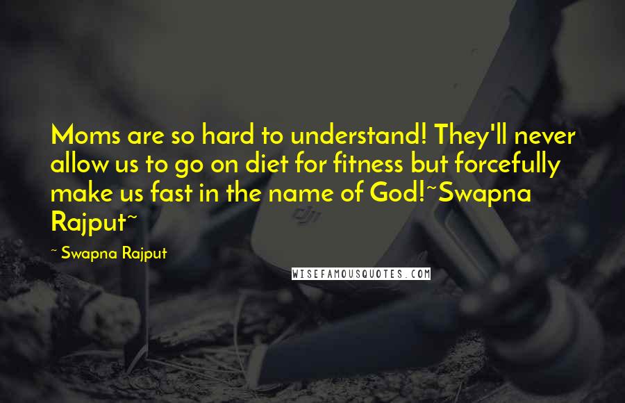 Swapna Rajput Quotes: Moms are so hard to understand! They'll never allow us to go on diet for fitness but forcefully make us fast in the name of God!~Swapna Rajput~