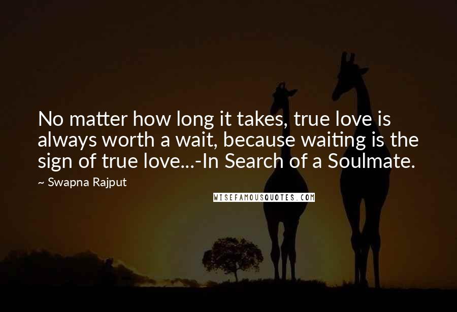 Swapna Rajput Quotes: No matter how long it takes, true love is always worth a wait, because waiting is the sign of true love...-In Search of a Soulmate.