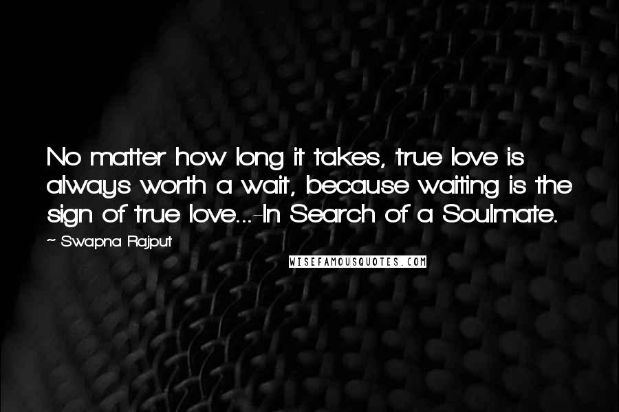 Swapna Rajput Quotes: No matter how long it takes, true love is always worth a wait, because waiting is the sign of true love...-In Search of a Soulmate.