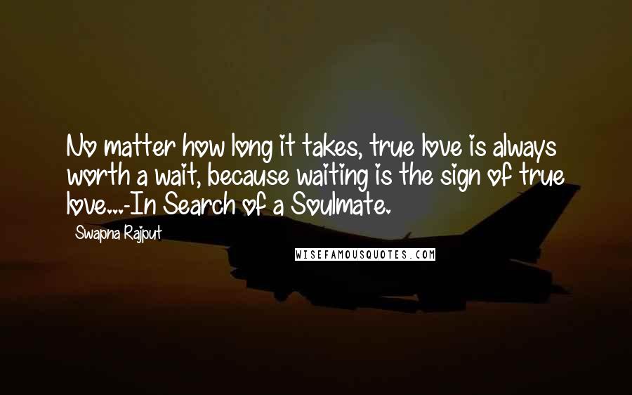 Swapna Rajput Quotes: No matter how long it takes, true love is always worth a wait, because waiting is the sign of true love...-In Search of a Soulmate.