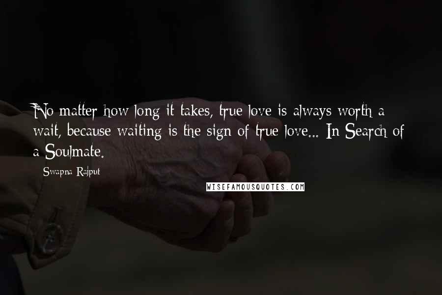 Swapna Rajput Quotes: No matter how long it takes, true love is always worth a wait, because waiting is the sign of true love...-In Search of a Soulmate.