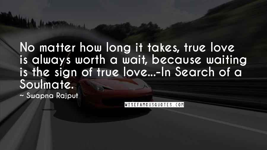 Swapna Rajput Quotes: No matter how long it takes, true love is always worth a wait, because waiting is the sign of true love...-In Search of a Soulmate.