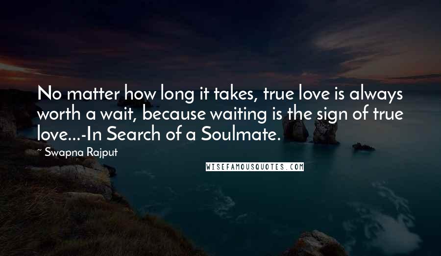 Swapna Rajput Quotes: No matter how long it takes, true love is always worth a wait, because waiting is the sign of true love...-In Search of a Soulmate.