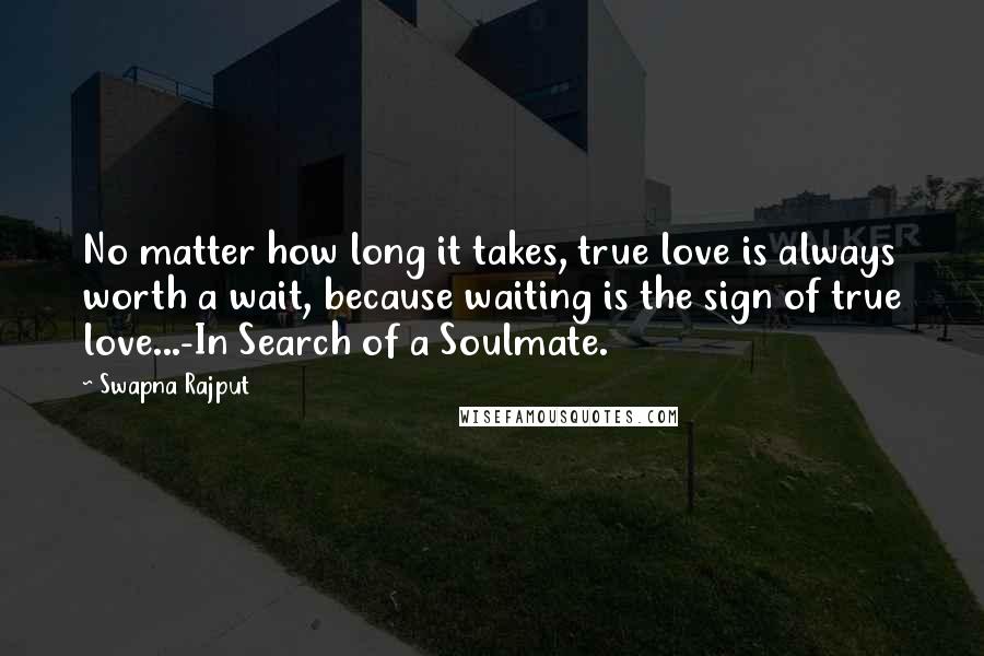 Swapna Rajput Quotes: No matter how long it takes, true love is always worth a wait, because waiting is the sign of true love...-In Search of a Soulmate.