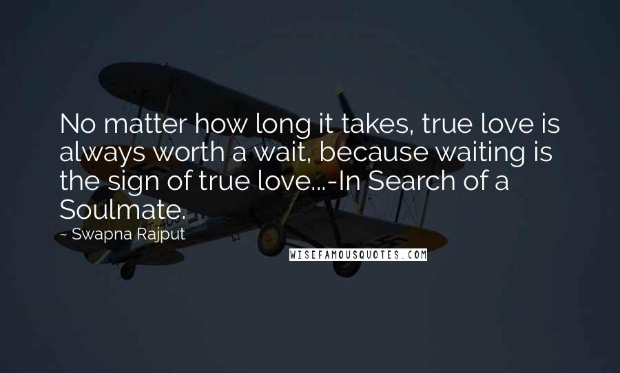 Swapna Rajput Quotes: No matter how long it takes, true love is always worth a wait, because waiting is the sign of true love...-In Search of a Soulmate.