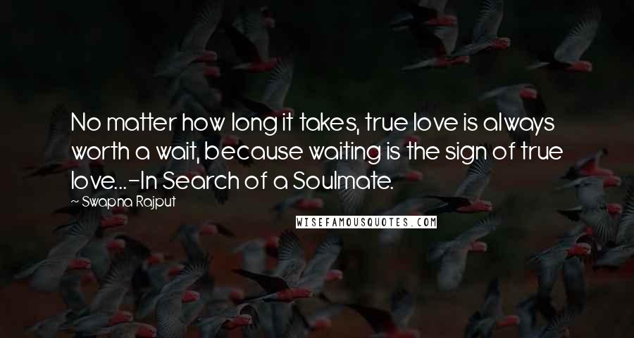 Swapna Rajput Quotes: No matter how long it takes, true love is always worth a wait, because waiting is the sign of true love...-In Search of a Soulmate.