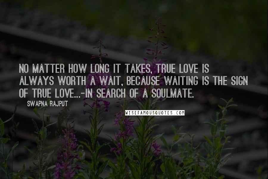 Swapna Rajput Quotes: No matter how long it takes, true love is always worth a wait, because waiting is the sign of true love...-In Search of a Soulmate.