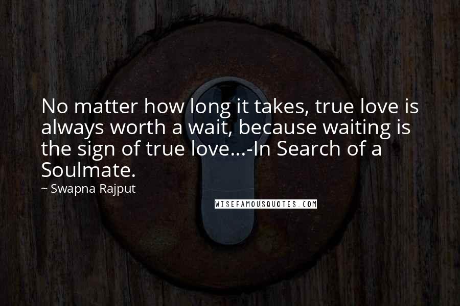 Swapna Rajput Quotes: No matter how long it takes, true love is always worth a wait, because waiting is the sign of true love...-In Search of a Soulmate.