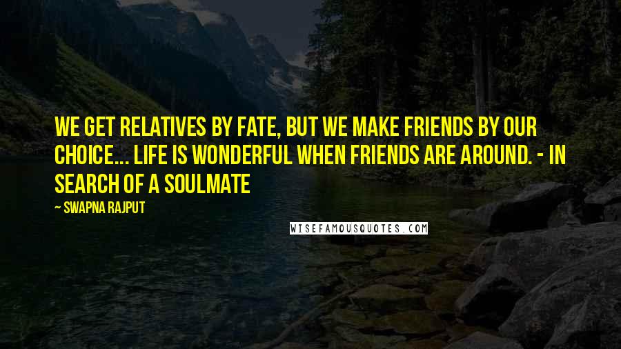 Swapna Rajput Quotes: We get relatives by fate, but we make friends by our choice... Life is wonderful when friends are around. - In search of a Soulmate