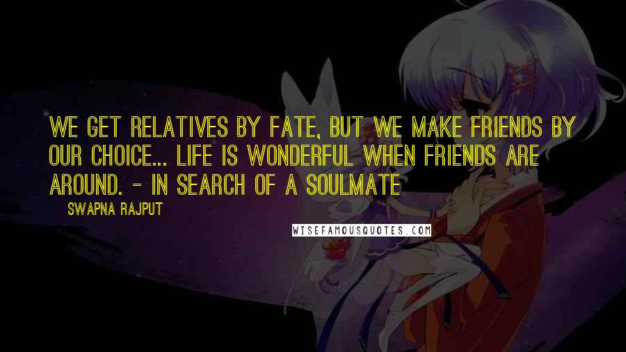 Swapna Rajput Quotes: We get relatives by fate, but we make friends by our choice... Life is wonderful when friends are around. - In search of a Soulmate