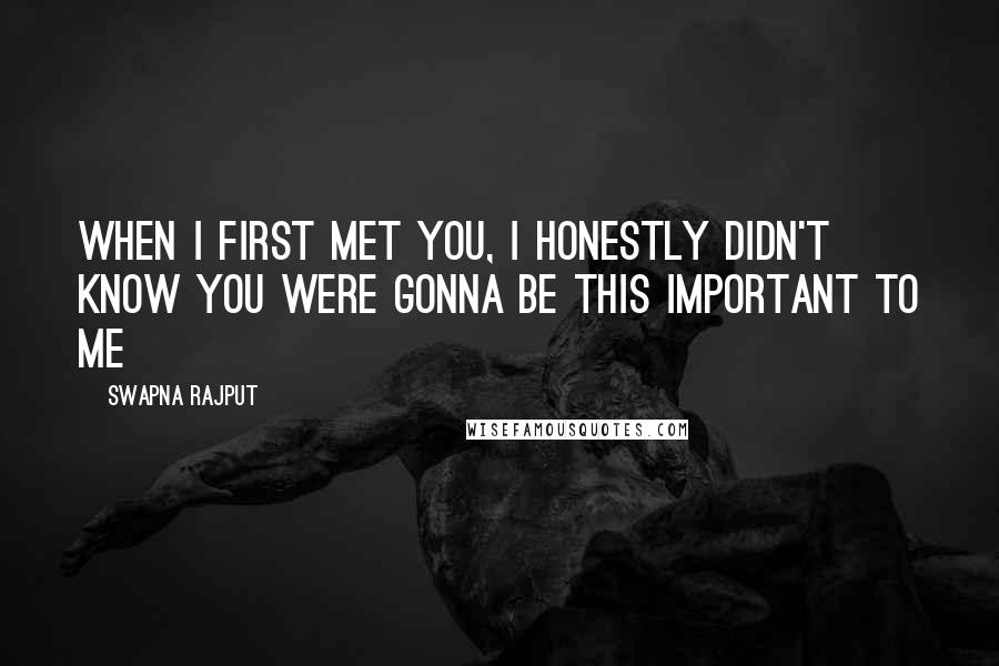 Swapna Rajput Quotes: When I first met you, I honestly didn't know you were gonna be this important to me