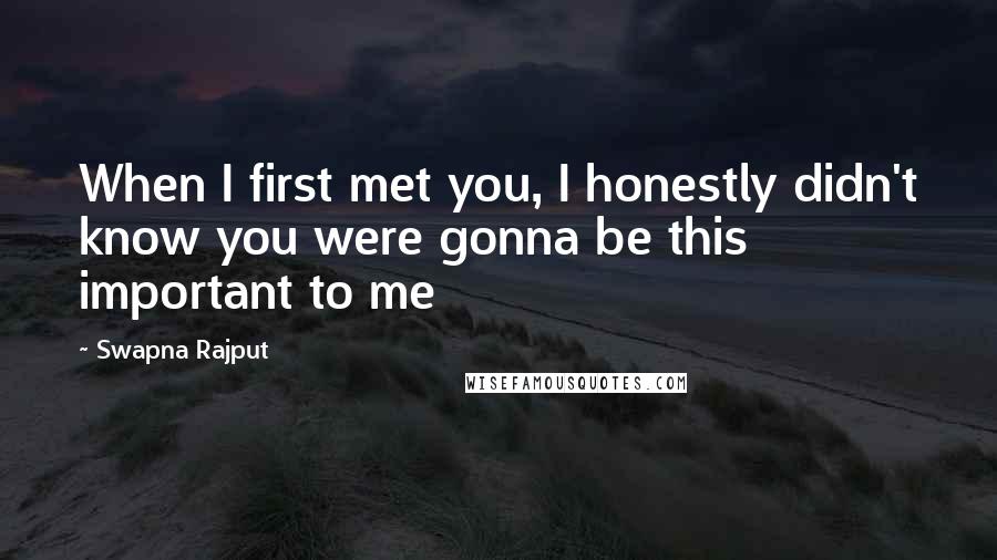 Swapna Rajput Quotes: When I first met you, I honestly didn't know you were gonna be this important to me