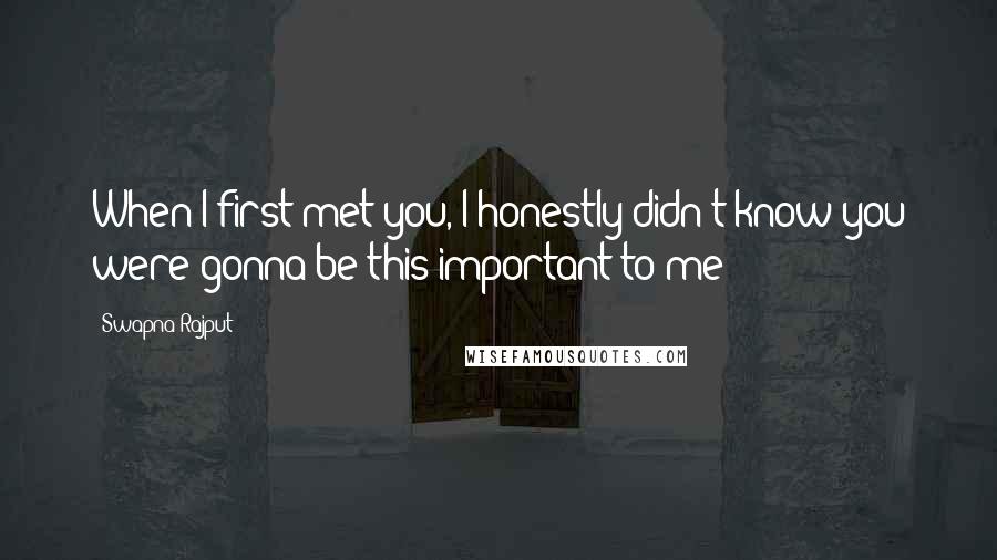 Swapna Rajput Quotes: When I first met you, I honestly didn't know you were gonna be this important to me