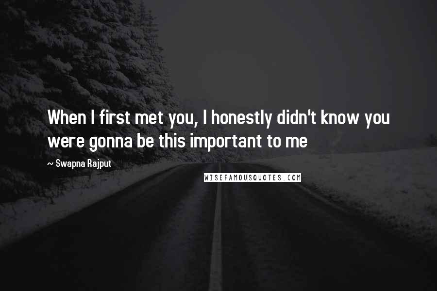 Swapna Rajput Quotes: When I first met you, I honestly didn't know you were gonna be this important to me