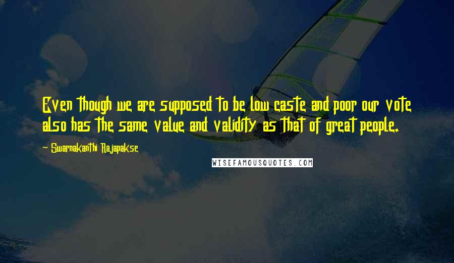 Swarnakanthi Rajapakse Quotes: Even though we are supposed to be low caste and poor our vote also has the same value and validity as that of great people.