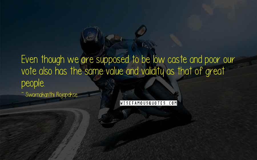 Swarnakanthi Rajapakse Quotes: Even though we are supposed to be low caste and poor our vote also has the same value and validity as that of great people.