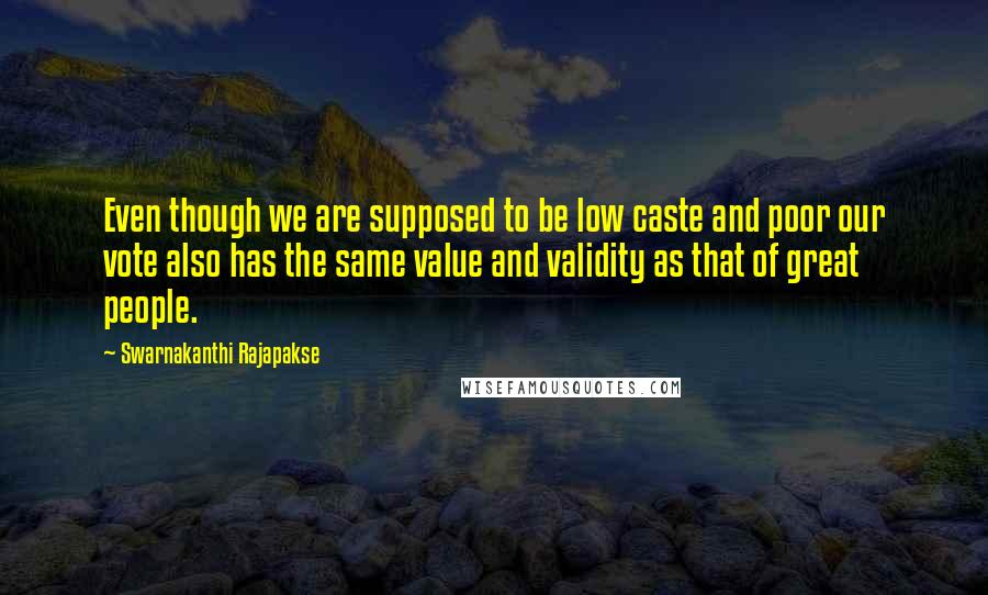 Swarnakanthi Rajapakse Quotes: Even though we are supposed to be low caste and poor our vote also has the same value and validity as that of great people.