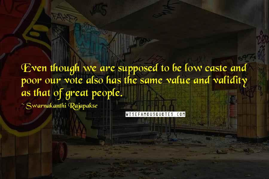 Swarnakanthi Rajapakse Quotes: Even though we are supposed to be low caste and poor our vote also has the same value and validity as that of great people.
