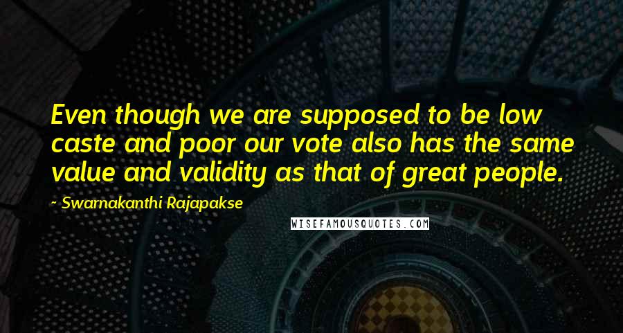 Swarnakanthi Rajapakse Quotes: Even though we are supposed to be low caste and poor our vote also has the same value and validity as that of great people.