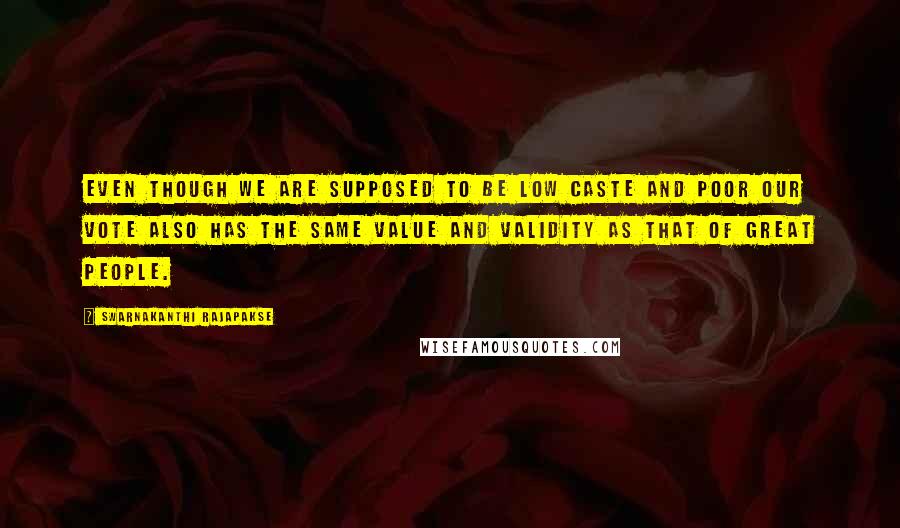 Swarnakanthi Rajapakse Quotes: Even though we are supposed to be low caste and poor our vote also has the same value and validity as that of great people.