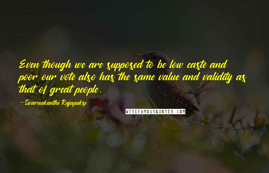 Swarnakanthi Rajapakse Quotes: Even though we are supposed to be low caste and poor our vote also has the same value and validity as that of great people.