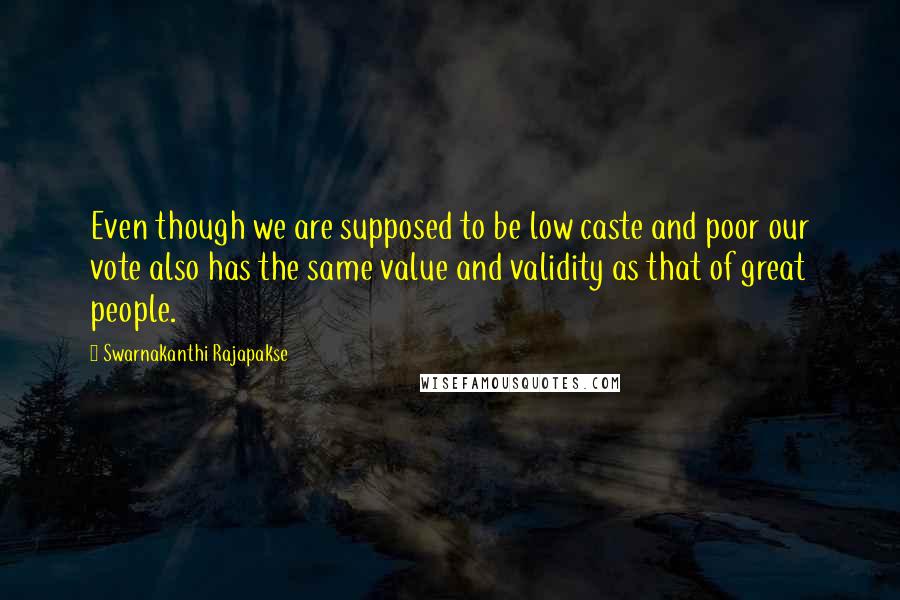 Swarnakanthi Rajapakse Quotes: Even though we are supposed to be low caste and poor our vote also has the same value and validity as that of great people.