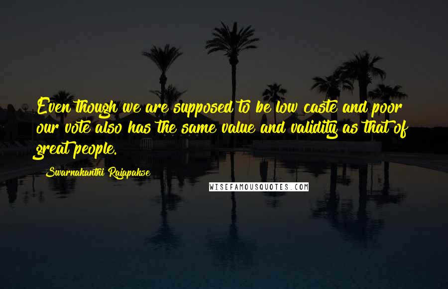 Swarnakanthi Rajapakse Quotes: Even though we are supposed to be low caste and poor our vote also has the same value and validity as that of great people.