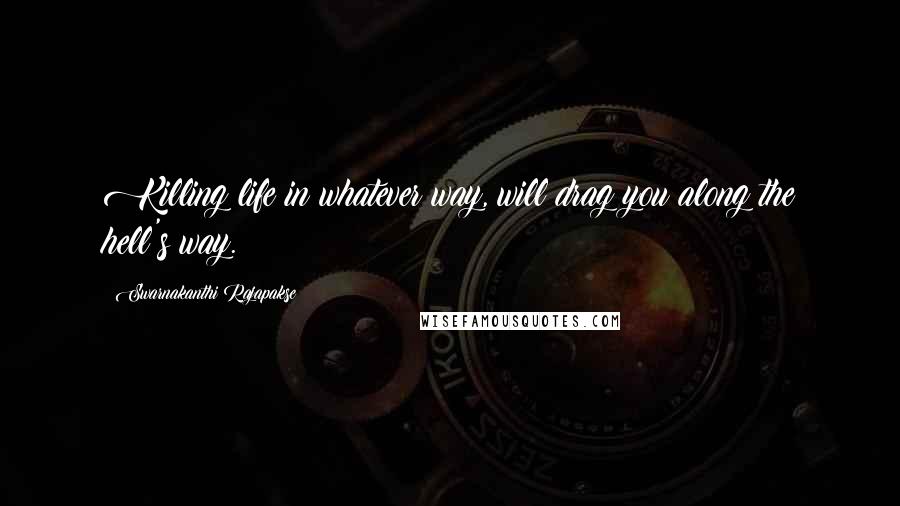 Swarnakanthi Rajapakse Quotes: Killing life in whatever way, will drag you along the hell's way.