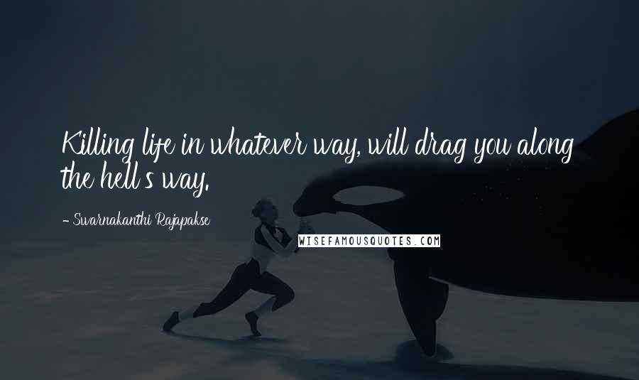 Swarnakanthi Rajapakse Quotes: Killing life in whatever way, will drag you along the hell's way.