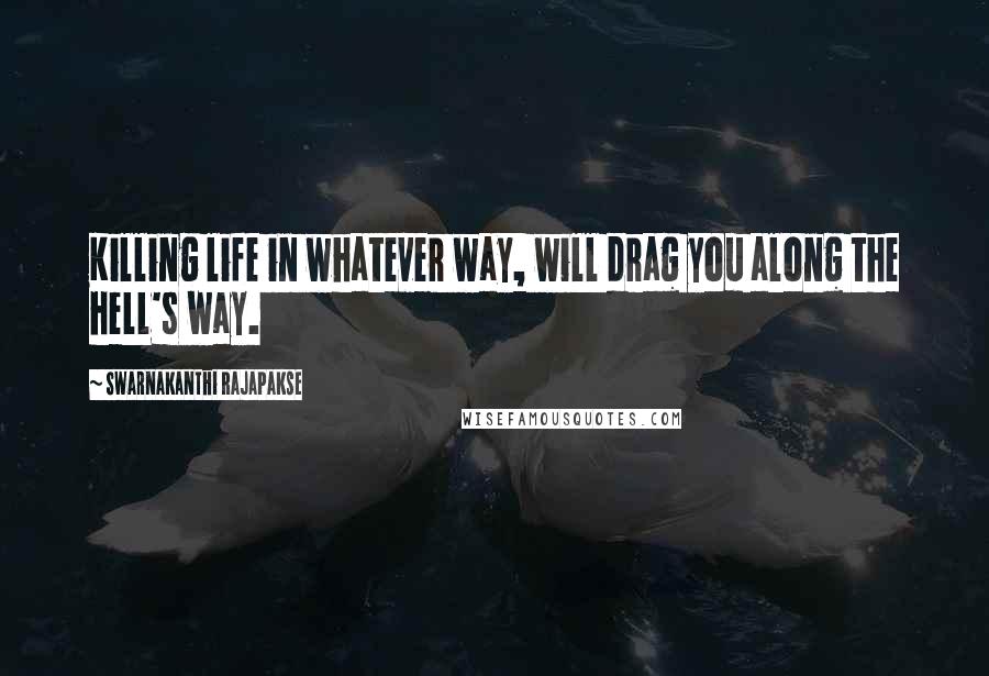 Swarnakanthi Rajapakse Quotes: Killing life in whatever way, will drag you along the hell's way.