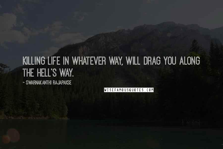 Swarnakanthi Rajapakse Quotes: Killing life in whatever way, will drag you along the hell's way.