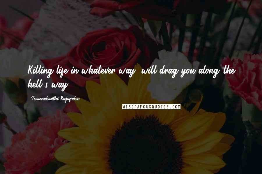 Swarnakanthi Rajapakse Quotes: Killing life in whatever way, will drag you along the hell's way.