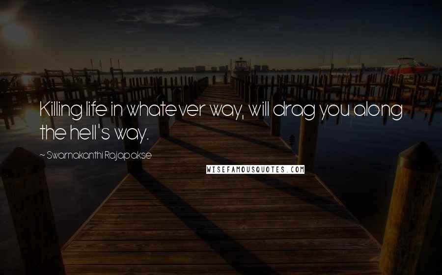 Swarnakanthi Rajapakse Quotes: Killing life in whatever way, will drag you along the hell's way.