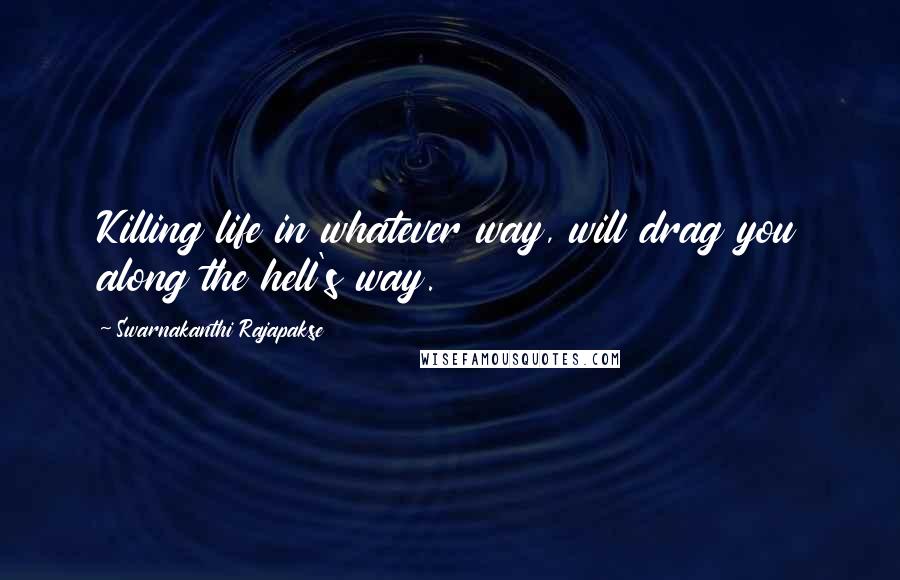 Swarnakanthi Rajapakse Quotes: Killing life in whatever way, will drag you along the hell's way.