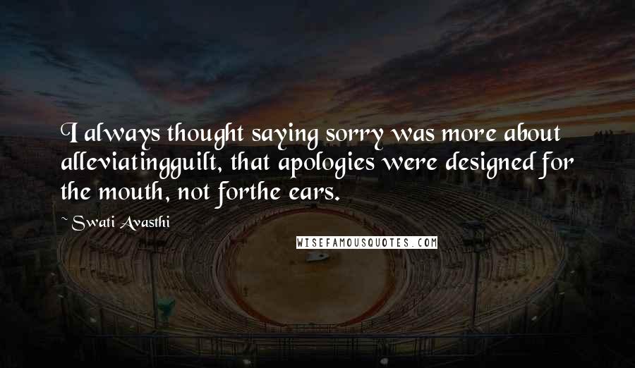 Swati Avasthi Quotes: I always thought saying sorry was more about alleviatingguilt, that apologies were designed for the mouth, not forthe ears.