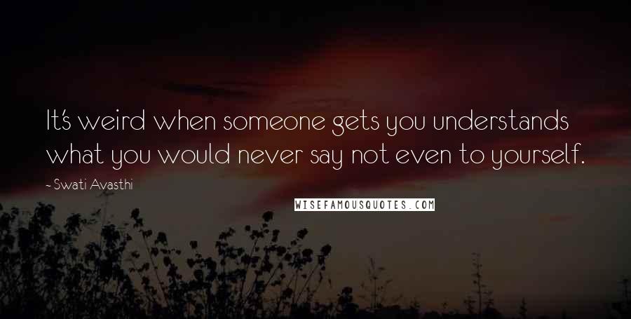 Swati Avasthi Quotes: It's weird when someone gets you understands what you would never say not even to yourself.