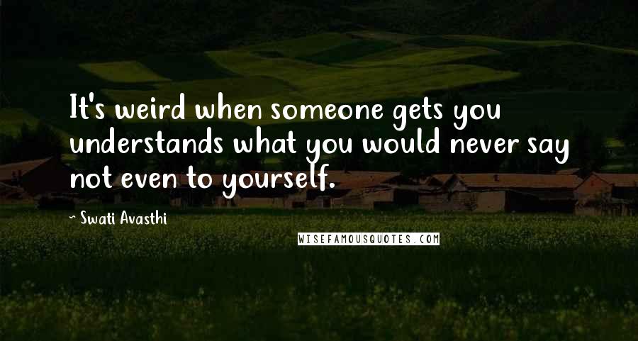 Swati Avasthi Quotes: It's weird when someone gets you understands what you would never say not even to yourself.